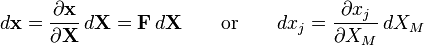  d\mathbf x = \frac {\partial \mathbf x} {\partial \mathbf X}\,d\mathbf X=\mathbf F \,d\mathbf{X} \qquad\text{or} \qquad dx_j=\frac{\partial x_j}{\partial X_M} \,dX_M\,\!