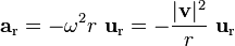 \mathbf{a}_{\mathrm{r}} = - \omega^{2} r \ \mathbf{u}_\mathrm{r} = - \frac{|\mathbf{v}|^{2}}{r} \ \mathbf{u}_\mathrm{r} \ 