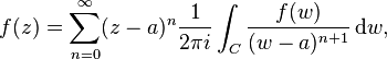 f(z)=\sum_{n=0}^\infty (z-a)^n {1 \over 2\pi i}\int_C {f(w) \over (w-a)^{n+1}} \,\mathrm{d}w,