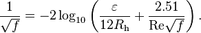 \frac{1}{\sqrt{f}} = -2 \log_{10} \left(\frac{\varepsilon}{12R_\mathrm{h}} + \frac{2.51}{\mathrm{Re}\sqrt{f}}\right).