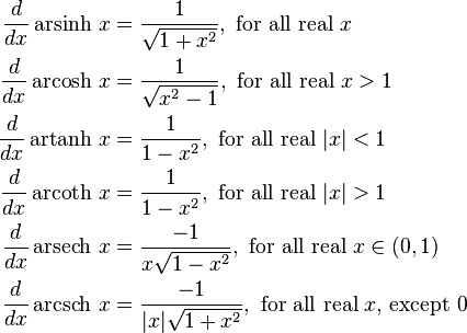 
\begin{align}
\frac{d}{dx} \operatorname{arsinh}\, x & {}= \frac{1}{\sqrt{1+x^2}}, \text{ for all real } x\\
\frac{d}{dx} \operatorname{arcosh}\, x & {}= \frac{1}{\sqrt{x^2-1}}, \text{ for all real } x>1\\
\frac{d}{dx} \operatorname{artanh}\, x & {}= \frac{1}{1-x^2}, \text{ for all real } |x|<1\\
\frac{d}{dx} \operatorname{arcoth}\, x & {}= \frac{1}{1-x^2}, \text{ for all real } |x|>1\\
\frac{d}{dx} \operatorname{arsech}\, x & {}= \frac{-1}{x\sqrt{1-x^2}}, \text{ for all real } x \in (0,1)\\
\frac{d}{dx} \operatorname{arcsch}\, x & {}= \frac{-1}{|x|\sqrt{1+x^2}}, \text{ for all real } x\text{, except } 0\\
\end{align}