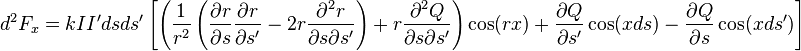   d^2 F_x = k I I' ds ds' \left[ \left( \frac{1} {r^2} \left( \frac{\partial r}{\partial s} \frac{\partial r}{\partial s'} - 2r \frac{\partial^2 r}{\partial s \partial s'}\right) + r \frac{\partial^2 Q}{\partial s \partial s'}\right) \cos(rx) + \frac{\partial Q} {\partial s'} \cos(xds) - \frac{\partial Q} {\partial s} \cos(xds') \right]   