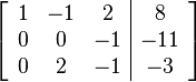 
\left[ \begin{array}{ccc|c}
1 & -1 & 2 & 8 \\
0 & 0 & -1 & -11 \\
0 & 2 & -1 & -3
\end{array} \right]
