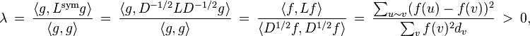 
\lambda \ {} = \ {}
\frac{\langle g,L^{\text{sym}}g\rangle}{\langle g, g\rangle} 
\ {} = \ {}
\frac{\langle g, D^{-1/2} L D^{-1/2} g\rangle}{\langle g,g\rangle} 
\ {} = \ {}
\frac{\langle f, Lf\rangle}{\langle D^{1/2} f, D^{1/2} f\rangle} 
\ {} = \ {}
\frac{\sum_{u\sim v}(f(u) - f(v) )^2}{\sum_{v} f(v)^2 d_{v}} 
\ > \ 0,
