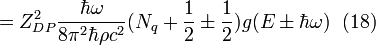  =Z_{DP}^{2}\frac{\hbar \omega}{8 \pi ^2 \hbar\rho c^{2}} (N_{q}+\frac{1}{2} \pm \frac{1}{2}) g(E \pm \hbar \omega) \;  \; (18) 