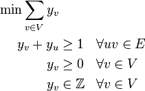  \begin{align}
      \min \sum_{v \in V} y_v \\
      y_v + y_u & \ge 1 && \forall uv \in E\\
      y_v & \ge 0 && \forall v \in V\\
      y_v & \in \mathbb{Z} && \forall v \in V
\end{align}