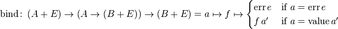 \text{bind}\colon \left( A + E \right) \to \left(A \to \left(B + E \right) \right) \to \left( B + E \right) = a \mapsto f \mapsto \begin{cases} \text{err} \, e & \text{if} \ a = \text{err} \, e\\ f \, a' & \text{if} \ a = \text{value} \, a' \end{cases}