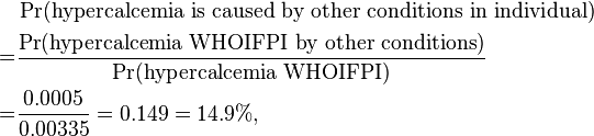 \begin{align} & \Pr(\text{hypercalcemia is caused by other conditions in individual}) \\
= & \frac {\Pr(\text{hypercalcemia WHOIFPI by other conditions})}{\Pr(\text{hypercalcemia WHOIFPI})} \\
= & \frac {0.0005}{0.00335} = 0.149 = 14.9\%, \end{align}