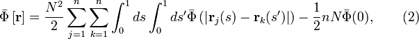 
\bar{\Phi} \left[ \mathbf{r} \right] = \frac{N^2}{2} \sum_{j=1}^n
\sum_{k=1}^n \int_0^1 ds \int_0^1 ds' \bar{\Phi} 
\left( \left| \mathbf{r}_j (s) - \mathbf{r}_k (s') \right| \right) 
- \frac{1}{2} n N \bar{\Phi} (0), \qquad (2)
