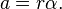  a = r \alpha.