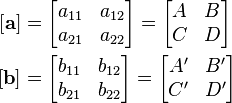 \begin{align}
  \left\lbrack\mathbf{a}\right\rbrack &= \begin{bmatrix} a_{11} & a_{12} \\ a_{21} & a_{22} \end{bmatrix} = \begin{bmatrix} A  & B  \\ C  & D  \end{bmatrix} \\
  \left\lbrack\mathbf{b}\right\rbrack &= \begin{bmatrix} b_{11} & b_{12} \\ b_{21} & b_{22} \end{bmatrix} = \begin{bmatrix} A' & B' \\ C' & D' \end{bmatrix}
\end{align}