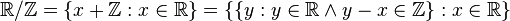 {\mathbb{R}/\mathbb{Z}}
 = \{x+\mathbb{Z} : x\in\mathbb{R}\}
 = \{\{y : y\in\mathbb{R}\land y-x\in\mathbb{Z}\} : x\in\mathbb{R}\}