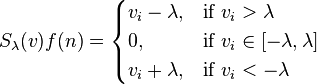 S_\lambda(v)f(n) = \begin{cases} v_i - \lambda, & \text{if }v_i > \lambda \\ 0, & \text{if }v_i \in [-\lambda, \lambda] \\ v_i + \lambda, & \text{if }v_i < - \lambda \end{cases}