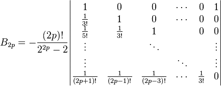  B_{2p} = -\frac{(2p)!}{2^{2p} - 2} \begin{vmatrix}
1 & 0 & 0 & \cdots & 0 & 1 \\
\frac{1}{3!} & 1 & 0 & \cdots & 0 & 0 \\
\frac{1}{5!} & \frac{1}{3!} & 1 & & 0 & 0 \\
\vdots & & \ddots & &   & \vdots \\
\vdots & & & \ddots &   & \vdots \\
\frac{1}{(2p+1)!} & \frac{1}{(2p-1)!} & \frac{1}{(2p-3)!} &\cdots & \frac{1}{3!} & 0
\end{vmatrix}