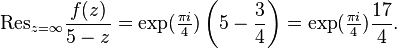 \mathrm{Res}_{z=\infty} \frac{f(z)}{5-z} = \exp (\tfrac{\pi i}{4}) \left (5 - \frac{3}{4} \right ) = \exp(\tfrac{\pi i}{4})\frac{17}{4}.