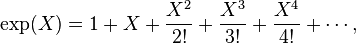 \exp(X) = 1 + X + \frac{X^2}{2!} + \frac{X^3}{3!} + \frac{X^4}{4!} + \cdots,