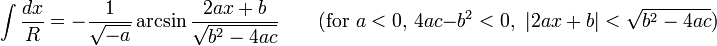 \int {\frac {dx}{R}}=-{\frac {1}{\sqrt {-a}}}\arcsin {\frac {2ax+b}{\sqrt {b^{2}-4ac}}}\qquad {\mbox{(for }}a<0{\mbox{, }}4ac-b^{2}<0{\mbox{, }}\left|2ax+b\right|<{\sqrt {b^{2}-4ac}}{\mbox{)}}