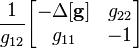 \frac{1}{g_{12}}              \begin{bmatrix} -\Delta \mathbf{[g]} & g_{22}               \\ g_{11}               & -1                  \end{bmatrix}