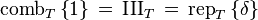 \operatorname{comb}_T \left \{ 1 \right \} \,=\, \operatorname{III}_T \,=\, \operatorname{rep}_T \left \{ \delta \right \} 