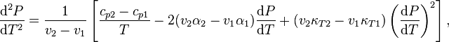 \frac{\mathrm{d}^2 P}{\mathrm{d} T^2} = \frac{1}{v_2 - v_1}
\left[\frac{c_{p2} - c_{p1}}{T} - 2(v_2\alpha_2 - v_1\alpha_1) \frac{\mathrm{d}P}{\mathrm{d}T} + (v_2\kappa_{T2} - v_1\kappa_{T1})\left(\frac{\mathrm{d}P}{\mathrm{d}T}\right)^2\right],