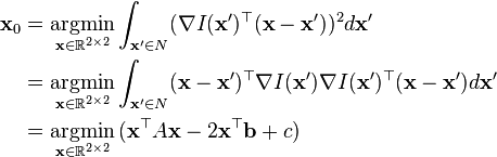 
\begin{align}
\mathbf{x}_{0}&=\underset{\mathbf{x}\in \mathbb{R}^{2\times 2}}{\operatorname{argmin}} \int_{\mathbf{x'}\in N}(\nabla I(\mathbf{x'})^{\top}(\mathbf{x}-\mathbf{x'}))^{2}d\mathbf{x'}\\
&=\underset{\mathbf{x}\in \mathbb{R}^{2\times 2}}{\operatorname{argmin}}\int_{\mathbf{x'}\in N}(\mathbf{x}-\mathbf{x'})^{\top}\nabla I(\mathbf{x'})\nabla I(\mathbf{x'})^{\top}(\mathbf{x}-\mathbf{x'})d\mathbf{x'}\\
&=\underset{\mathbf{x}\in \mathbb{R}^{2\times 2}}{\operatorname{argmin}}\, (\mathbf{x}^{\top}A\mathbf{x}-2\mathbf{x}^{\top}\mathbf{b}+c)
\end{align}
