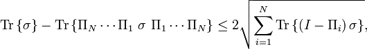 
\text{Tr}\left\{  \sigma\right\}  -\text{Tr}\left\{  \Pi_{N}\cdots\Pi
_{1}\ \sigma\ \Pi_{1}\cdots\Pi_{N}\right\}  \leq2\sqrt{\sum_{i=1}^{N}
\text{Tr}\left\{  \left(  I-\Pi_{i}\right)  \sigma\right\}  },
