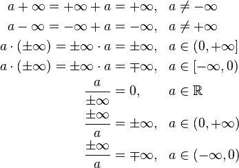 
\begin{align}
a + \infty = +\infty + a & = +\infty, & a & \neq -\infty \\
a - \infty = -\infty + a & = -\infty, & a & \neq +\infty \\
a \cdot (\pm\infty) = \pm\infty \cdot a & = \pm\infty, & a & \in (0, +\infty] \\
a \cdot (\pm\infty) = \pm\infty \cdot a & = \mp\infty, & a & \in [-\infty, 0) \\
\frac{a}{\pm\infty} & = 0, & a & \in \mathbb{R} \\
\frac{\pm\infty}{a} & = \pm\infty, & a & \in (0, +\infty) \\
\frac{\pm\infty}{a} & = \mp\infty, & a & \in (-\infty, 0)
\end{align}
