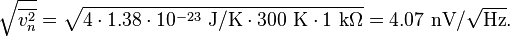 
\sqrt{\overline {v_{n}^2}} = \sqrt{4 \cdot 1.38 \cdot 10^{-23}~\mathrm{J}/\mathrm{K} \cdot 300~\mathrm{K} \cdot 1~\mathrm{k}\Omega} = 4.07  ~\mathrm{nV}/\sqrt{\mathrm{Hz}}.