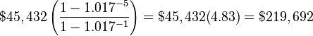 $45,432\left (\frac{1-1.017^{-5}}{1-1.017^{-1}} \right )=$45,432(4.83)=$219,692
