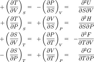  \begin{align}
+\left(\frac{\partial T}{\partial V}\right)_S &=& -\left(\frac{\partial P}{\partial S}\right)_V &=& \frac{\partial^2 U }{\partial S \partial V}\\

+\left(\frac{\partial T}{\partial P}\right)_S &=& +\left(\frac{\partial V}{\partial S}\right)_P &=& \frac{\partial^2 H }{\partial S \partial P}\\
+\left(\frac{\partial S}{\partial V}\right)_T &=& +\left(\frac{\partial P}{\partial T}\right)_V &=& -\frac{\partial^2 F }{\partial T \partial V}\\

-\left(\frac{\partial S}{\partial P}\right)_T &=& +\left(\frac{\partial V}{\partial T}\right)_P &=& \frac{\partial^2 G }{\partial T \partial P}
\end{align}\,\!