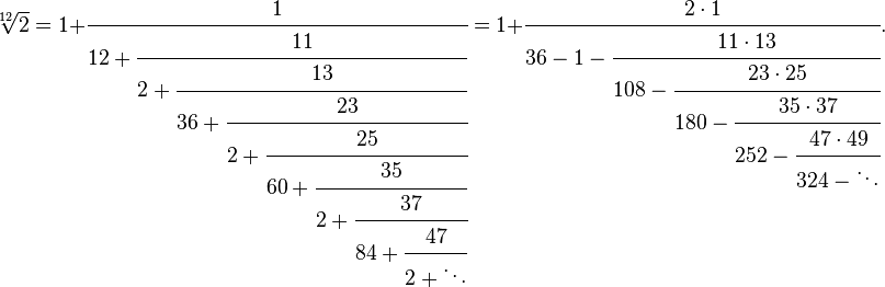 
\sqrt[12]2 = 1+\cfrac{1} {12+\cfrac{11} {2+\cfrac{13} {36+\cfrac{23} {2+\cfrac{25} {60+\cfrac{35} {2+\cfrac{37} {84+\cfrac{47} {2+\ddots}}}}}}}} = 1+\cfrac{2 \cdot 1} {36-1 - \cfrac{11 \cdot 13} {108-\cfrac{23 \cdot 25} {180-\cfrac{35 \cdot 37} {252-\cfrac{47 \cdot 49} {324-\ddots}}}}}.
