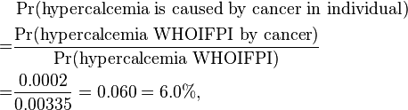  \begin{align} & \Pr(\text{hypercalcemia is caused by cancer in individual}) \\
= & \frac {\Pr(\text{hypercalcemia WHOIFPI by cancer})}{\Pr(\text{hypercalcemia WHOIFPI})} \\
= & \frac {0.0002}{0.00335} = 0.060 = 6.0\%, \end{align}