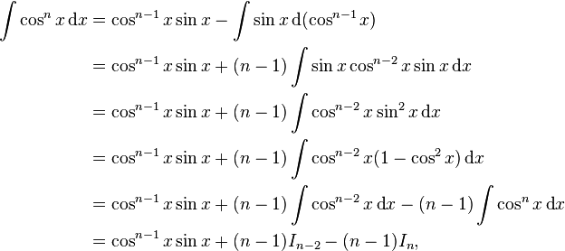  \begin{align} \int \cos^n x \,\text{d}x & = \cos^{n-1} x \sin x - \int \sin x \,\text{d}(\cos^{n-1} x) \\
& = \cos^{n-1} x \sin x + (n-1) \int \sin x \cos^{n-2} x\sin x \,\text{d}x\\
& = \cos^{n-1} x \sin x + (n-1) \int \cos^{n-2} x \sin^2 x \,\text{d}x\\
& = \cos^{n-1} x \sin x + (n-1) \int \cos^{n-2} x (1-\cos^2 x )\,\text{d}x\\
& = \cos^{n-1} x \sin x + (n-1) \int \cos^{n-2} x \,\text{d}x - (n-1)\int \cos^n x \,\text{d}x\\
& = \cos^{n-1} x \sin x + (n-1) I_{n-2} - (n-1) I_n ,
\end{align} \,