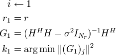 
\begin{align}
i&\leftarrow 1 \\
r_1&=r \\
G_1&=(H^HH+\sigma ^2I_{N_r})^{-1}H^H \\
k_1&=\arg  \min \left \| (G_1)_j \right \|^2 \\
\end{align}
