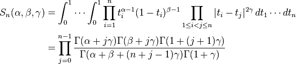  \begin{align}
S_{n} (\alpha, \beta, \gamma) & =
\int_0^1 \cdots \int_0^1 \prod_{i=1}^n t_i^{\alpha-1}(1-t_i)^{\beta-1}
\prod_{1 \le i < j \le n} |t_i - t_j |^{2 \gamma}\,dt_1 \cdots dt_n \\

 & = \prod_{j = 0}^{n-1} 
\frac {\Gamma(\alpha + j \gamma) \Gamma(\beta + j \gamma) \Gamma (1 + (j+1)\gamma)} 
{\Gamma(\alpha + \beta + (n+j-1)\gamma) \Gamma(1+\gamma)}
\end{align}
