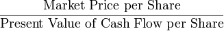 \frac{\mbox{Market Price per Share}}{\mbox{Present Value of Cash Flow per Share}}