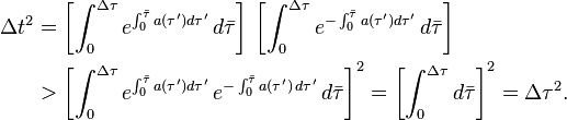 \begin{align}
\Delta t^2 & = \left[ \int^{\Delta\tau}_0 e^{\int^{\bar{\tau}}_0 a(\tau')d\tau'} \, d \bar\tau\right] \,\left[\int^{\Delta \tau}_0 e^{-\int^{\bar\tau}_0 a(\tau')d \tau'} \, d \bar\tau \right] \\
& > \left[ \int^{\Delta\tau}_0 e^{\int^{\bar{\tau}}_0 a(\tau')d\tau'} \, e^{-\int^{\bar\tau}_0 a(\tau') \, d \tau'} \, d \bar\tau \right]^2 = \left[ \int^{\Delta\tau}_0 d \bar\tau \right]^2 = \Delta \tau^2.
\end{align}