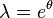  \lambda = e^\theta