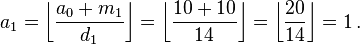 a_{1} = \left\lfloor \frac{a_0+m_{1}}{d_{1}} \right\rfloor = \left\lfloor \frac{10+10}{14} \right\rfloor = \left\lfloor \frac{20}{14} \right\rfloor = 1 \,.