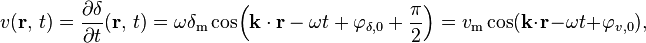 v(\mathbf{r},\, t) = \frac{\partial \delta}{\partial t} (\mathbf{r},\, t) = \omega \delta_\mathrm{m} \cos\!\left(\mathbf{k} \cdot \mathbf{r} - \omega t + \varphi_{\delta, 0} + \frac{\pi}{2}\right) = v_\mathrm{m} \cos(\mathbf{k} \cdot \mathbf{r} - \omega t + \varphi_{v, 0}),