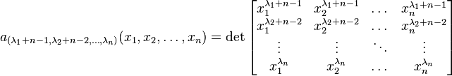  a_{(\lambda_1+n-1, \lambda_2+n-2, \dots , \lambda_n)} (x_1, x_2, \dots , x_n) =
\det \left[ \begin{matrix} x_1^{\lambda_1+n-1} & x_2^{\lambda_1+n-1} & \dots & x_n^{\lambda_1+n-1} \\
x_1^{\lambda_2+n-2} & x_2^{\lambda_2+n-2} & \dots & x_n^{\lambda_2+n-2} \\
\vdots & \vdots & \ddots & \vdots \\
x_1^{\lambda_n} & x_2^{\lambda_n} & \dots & x_n^{\lambda_n} \end{matrix} \right]
