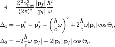 
\begin{align}
A &= \frac{Z^2\alpha_\text{fine}^3}{(2\pi)^2}\frac{|\mathbf{p}_f|}{|\mathbf{p}_i|}
\frac{\hbar^2}{\omega} \\
\Delta_1&= -\mathbf{p}_i^2-\mathbf{p}_f^2-\left(\frac{\hbar}{c}\omega\right)^2+2\frac{\hbar}{c}\omega|\mathbf{p}_i|\cos\Theta_i, \\
\Delta_2&= -2\frac{\hbar}{c}\omega|\mathbf{p}_f|+2|\mathbf{p}_i||\mathbf{p}_f|\cos\Theta_i.
\end{align}
