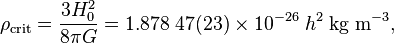 \rho_\mathrm{crit} = \frac{3 H_0^2}{8 \pi G} = 1.878\;47(23) \times 10^{-26} \; h^2 \; \text{kg} \; \text{m}^{-3},