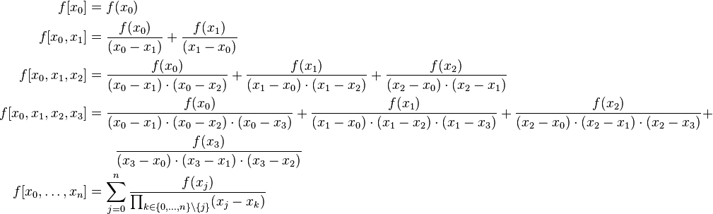 
\begin{align}
f[x_0] &= f(x_0) \\
f[x_0,x_1] &= \frac{f(x_0)}{(x_0-x_1)} + \frac{f(x_1)}{(x_1-x_0)} \\
f[x_0,x_1,x_2] &= \frac{f(x_0)}{(x_0-x_1)\cdot(x_0-x_2)} + \frac{f(x_1)}{(x_1-x_0)\cdot(x_1-x_2)} + \frac{f(x_2)}{(x_2-x_0)\cdot(x_2-x_1)} \\
f[x_0,x_1,x_2,x_3] &= \frac{f(x_0)}{(x_0-x_1)\cdot(x_0-x_2)\cdot(x_0-x_3)} + \frac{f(x_1)}{(x_1-x_0)\cdot(x_1-x_2)\cdot(x_1-x_3)} + \frac{f(x_2)}{(x_2-x_0)\cdot(x_2-x_1)\cdot(x_2-x_3)} +\\&\quad\quad \frac{f(x_3)}{(x_3-x_0)\cdot(x_3-x_1)\cdot(x_3-x_2)} \\
f[x_0,\dots,x_n] &=
\sum_{j=0}^{n} \frac{f(x_j)}{\prod_{k\in\{0,\dots,n\}\setminus\{j\}} (x_j-x_k)}
\end{align}
