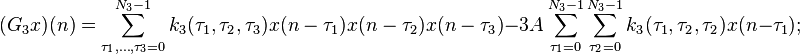 
(G_3 x)(n) = \sum\limits_{\tau _1,\ldots,\tau_3  = 0}^{N_3  - 1} {k_3 (\tau _1 ,\tau _2 ,\tau _3 ) x(n - \tau _1 )x(n - \tau _2)x(n - \tau _3)}
- 3A \sum_{\tau _1  = 0}^{N_3  - 1} \sum_{\tau _2  = 0}^{N_3  - 1}k_3 (\tau _1 ,\tau _2 ,\tau _2 ) x(n - \tau _1 );
