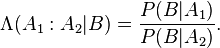 \Lambda(A_1:A_2|B) = \frac{P(B|A_1)}{P(B|A_2)}.