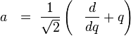  a \ \ = \  \frac{1}{\sqrt{2}} \left(\ \ \ \!\frac{d}{dq} + q\right)