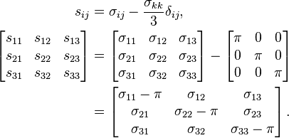 \begin{align}
\ s_{ij} &= \sigma_{ij} - \frac{\sigma_{kk}}{3}\delta_{ij},\,\\
\left[{\begin{matrix}
s_{11} & s_{12} & s_{13} \\
s_{21} & s_{22} & s_{23} \\
s_{31} & s_{32} & s_{33}
\end{matrix}}\right]
&=\left[{\begin{matrix}
\sigma_{11} & \sigma_{12} & \sigma_{13} \\
\sigma_{21} & \sigma_{22} & \sigma_{23} \\
\sigma_{31} & \sigma_{32} & \sigma_{33} 
\end{matrix}}\right]-\left[{\begin{matrix}
\pi & 0   & 0   \\
0   & \pi & 0   \\
0   & 0   & \pi
\end{matrix}}\right] \\
&=\left[{\begin{matrix}
\sigma_{11}-\pi & \sigma_{12}     & \sigma_{13} \\
\sigma_{21}     & \sigma_{22}-\pi & \sigma_{23} \\
\sigma_{31}     & \sigma_{32}     & \sigma_{33}-\pi
\end{matrix}}\right].
\end{align}