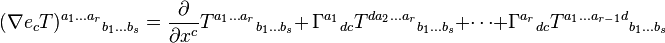  (\nabla{e_c} T)^{a_1 \ldots a_r}{}_{b_1 \ldots b_s} = \frac{\partial}{\partial x^c}T^{a_1 \ldots a_r}{}_{b_1 \ldots b_s}+\,\Gamma ^{a_1}{}_{dc} T ^{d a_2 \ldots a_r}{}_{b_1 \ldots b_s} + \cdots + \Gamma ^{a_r}{}_{dc} T ^{a_1 \ldots a_{r-1}d}{}_{b_1 \ldots b_s} 