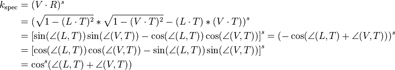 
\begin{align}
 k_\mathrm{spec} & {}= ( V \cdot R ) ^ s \\
 & {} = ( \sqrt{ 1 - (L \cdot T ) ^2  } * \sqrt{ 1 - (V \cdot T ) ^2 } - (L \cdot T ) * (V \cdot T ) ) ^s \\
 & {} = \left [ \sin(\angle(L, T)) \sin(\angle(V, T)) - \cos(\angle(L, T)) \cos(\angle(V, T)) \right ] ^s=(-\cos(\angle(L, T)+\angle(V, T)))^s\\
 & {} = \left [ \cos(\angle(L, T)) \cos(\angle(V, T)) -\sin(\angle(L, T)) \sin(\angle(V, T)) \right ] ^s \\
 & {} = \cos^s(\angle(L, T)+\angle(V, T))
\end{align}
 